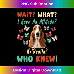 wait what i have an attitude no really who knew basset hound - deluxe png sublimation download - chic, bold, and uncompromising