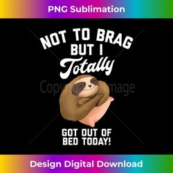 not to brag but i totally got out of bed today lazy sloth - vibrant sublimation digital download - challenge creative boundaries