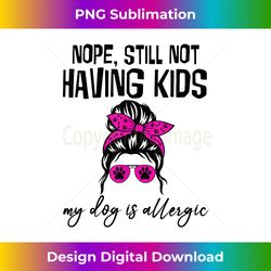 nope still not having kids my dog is allergic - edgy sublimation digital file - immerse in creativity with every design