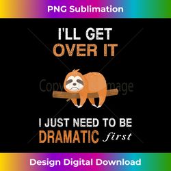 funny sloth i'll get over it just need to be dramatic first - chic sublimation digital download - enhance your art with a dash of spice