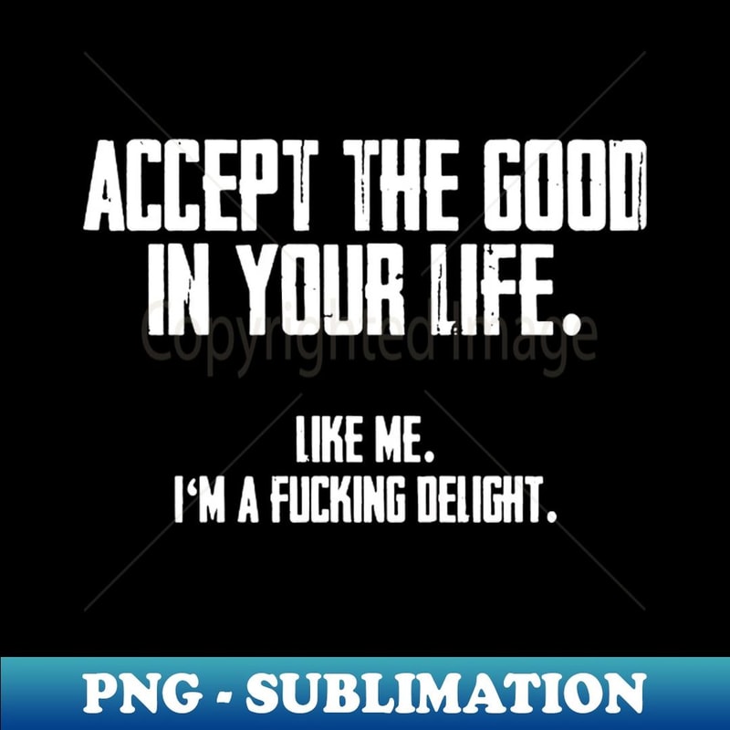 Accept the good in your life like me i'm a fucking delight - Professional Sublimation Digital Download