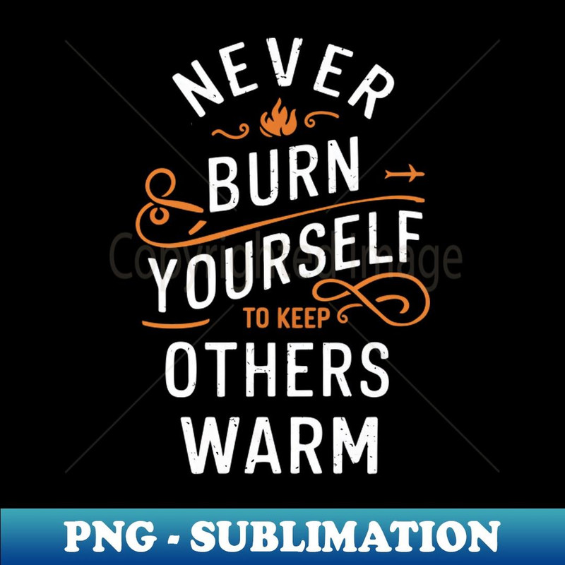 Never Burn Yourself To Keep Other Warm - PNG Transparent Sublimation Design