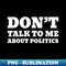 Don't Talk To Me About Politics - Exclusive Sublimation Digital File