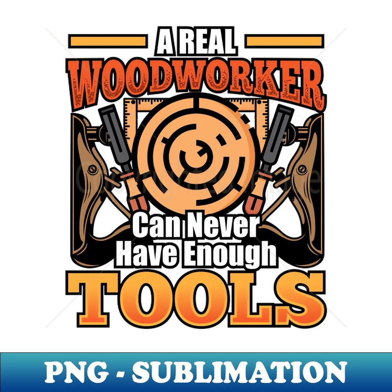 A Real Woodworker Can Never Have Enough Tools - Unique Sublimation PNG Download