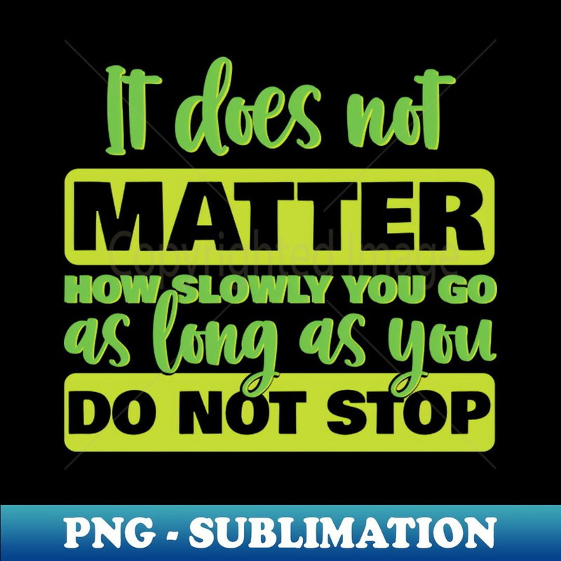 It Does Not Matter How Slowly You Go As Long As You Do Not Stop - PNG Transparent Digital Download File for Sublimation