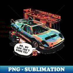 no, my car isn't done yet funny auto enthusiast tee - digital sublimation download file