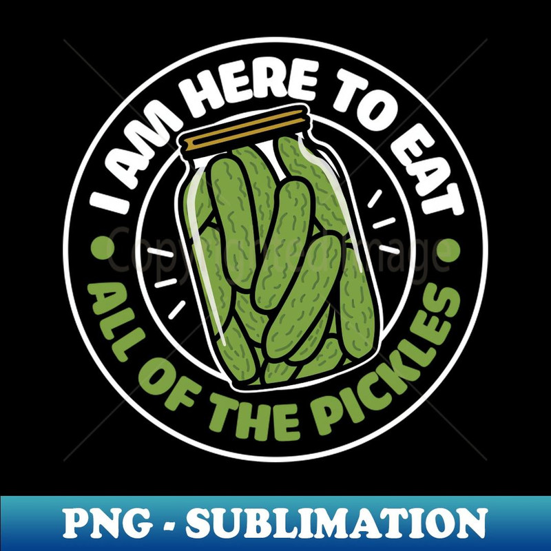 I am here to eat all of the pickles - Professional Sublimation Digital Download