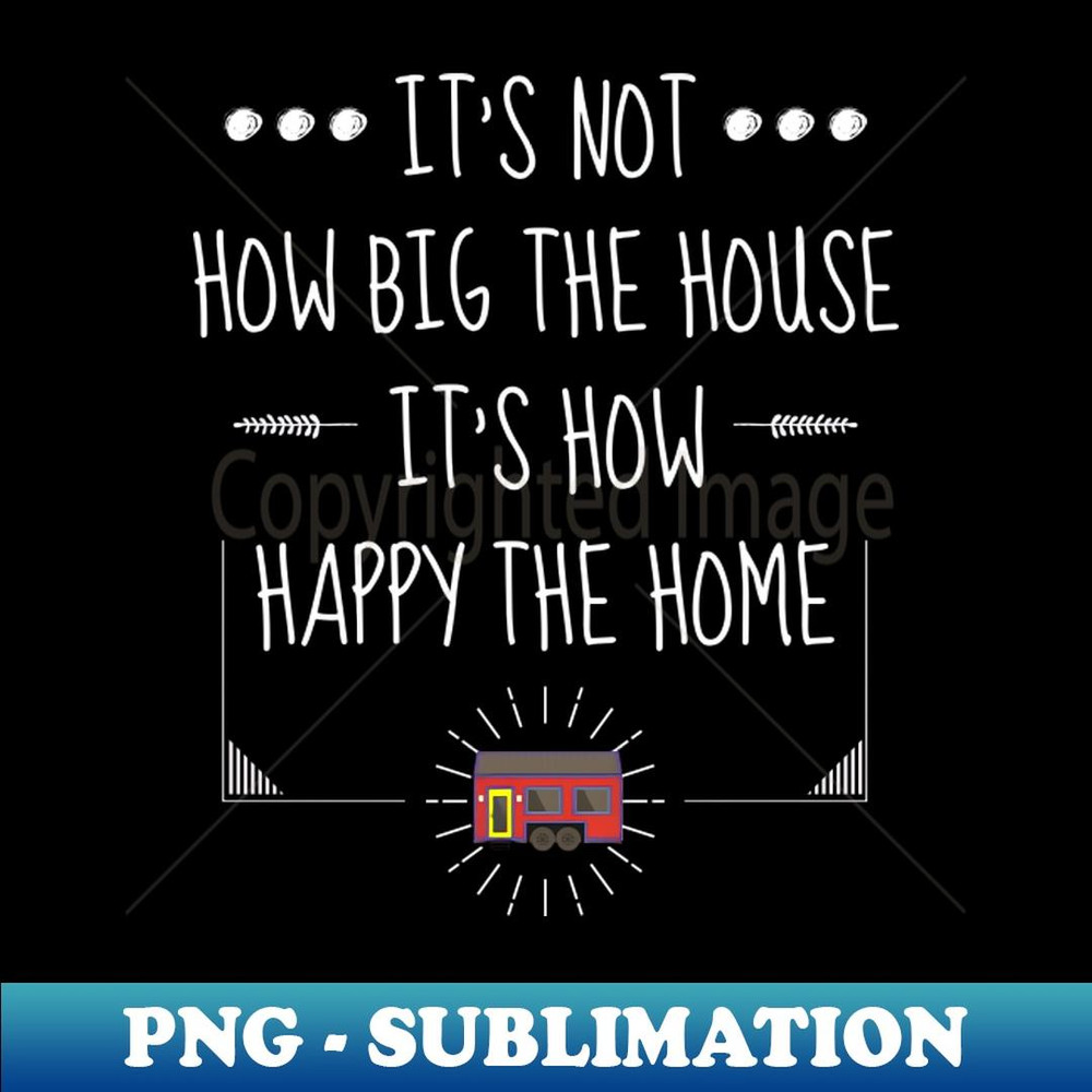 Tiny Home Owner Tiny House On Wheels It's Not How Big The House It's How Happy The Home - Instant PNG Sublimation Download