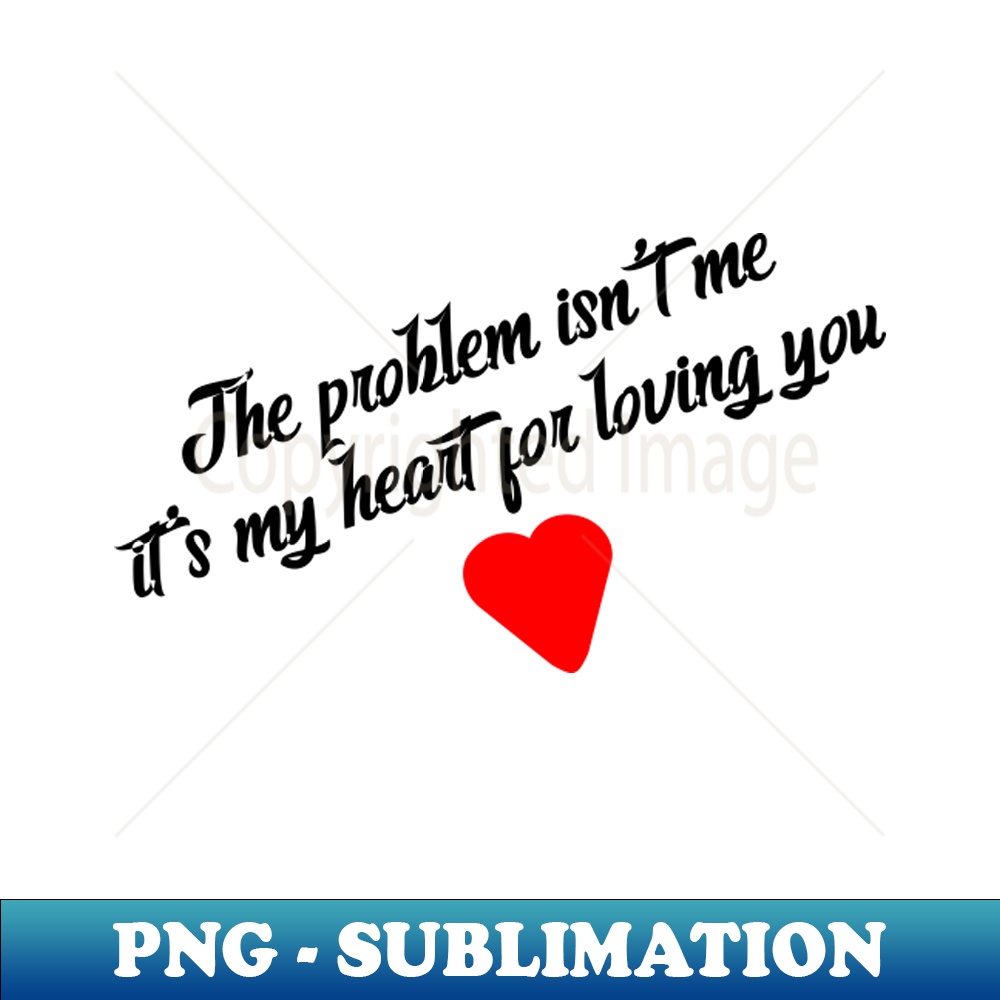 The problem isn't me it's my heart for loving you - Aesthetic Sublimation Digital File