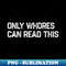Only Whores Can Read It - Modern Sublimation PNG File