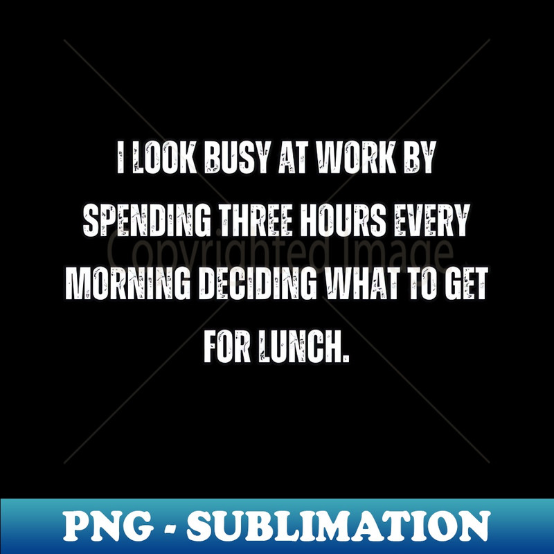 I look busy at work by spending three hours every morning deciding what to get for lunch. - Artistic Sublimation Digital File