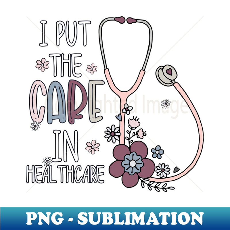 I PUT THE CARE IN HEALTHCARE - Professional Sublimation Digital Download
