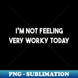 i'm not feeling very worky today - exclusive sublimation digital file