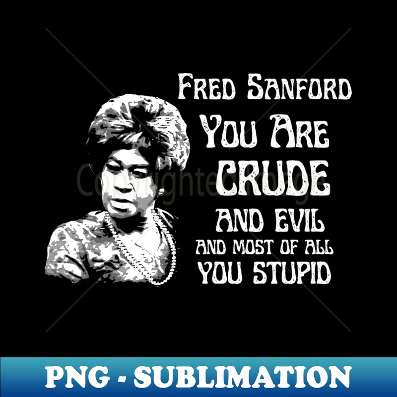 fred sanford  you are crude and evil - Artistic Sublimation Digital File