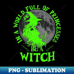 in a world full of princesses be a witch bright green text - premium png sublimation file