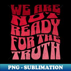 we are not ready for the truth - professional sublimation digital download