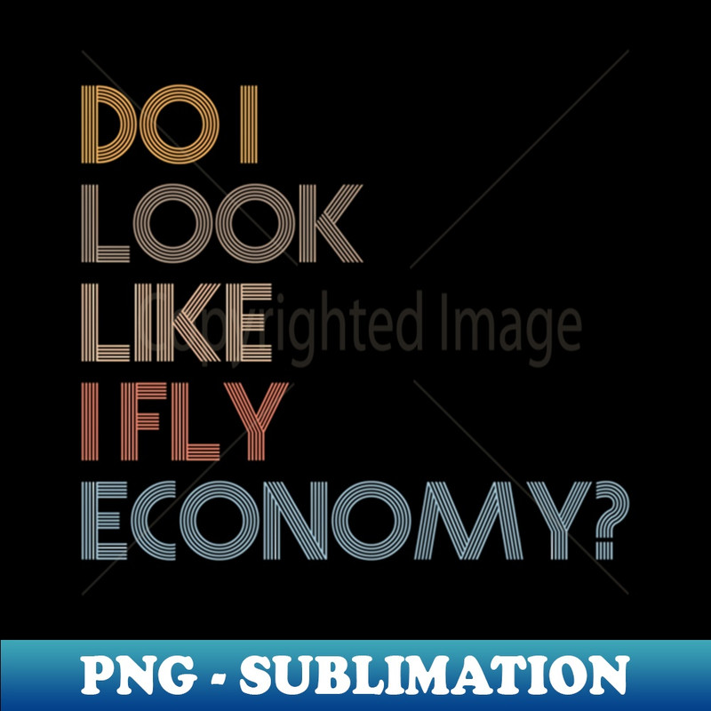 Do I Look Like I Fly Economy - - Aesthetic Sublimation Digital File