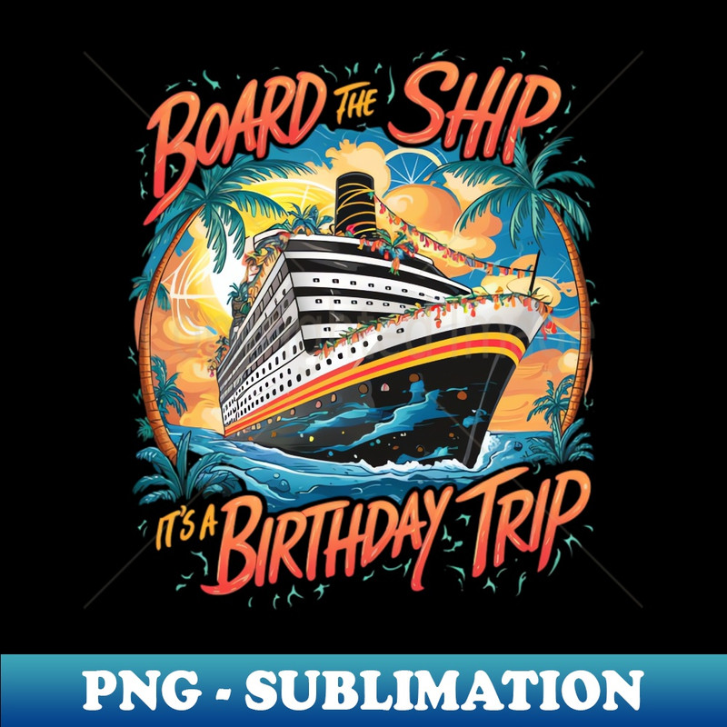 Board The Ship It's A Birthday Trip Cruise Vacation - High-Quality PNG Sublimation Download