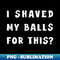 I SHAVED MY BALLS FOR THIS #2 - Premium PNG Sublimation File