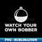 Watch Your Own Bobber - Funny Fishing 1 - PNG Transparent Digital Download File for Sublimation