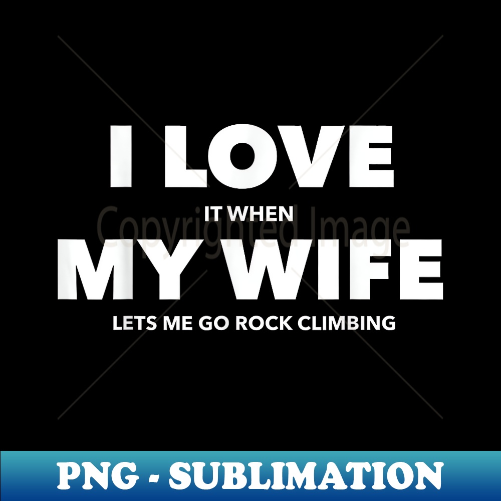 I Love It When My Wife Lets Me Go Rock Climbing - Exclusive PNG Sublimation Download