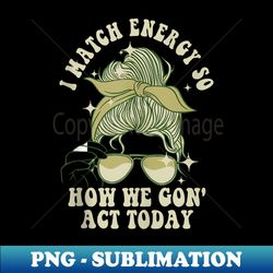 i match energy so how we gon' act today funny i match energy - modern sublimation png file