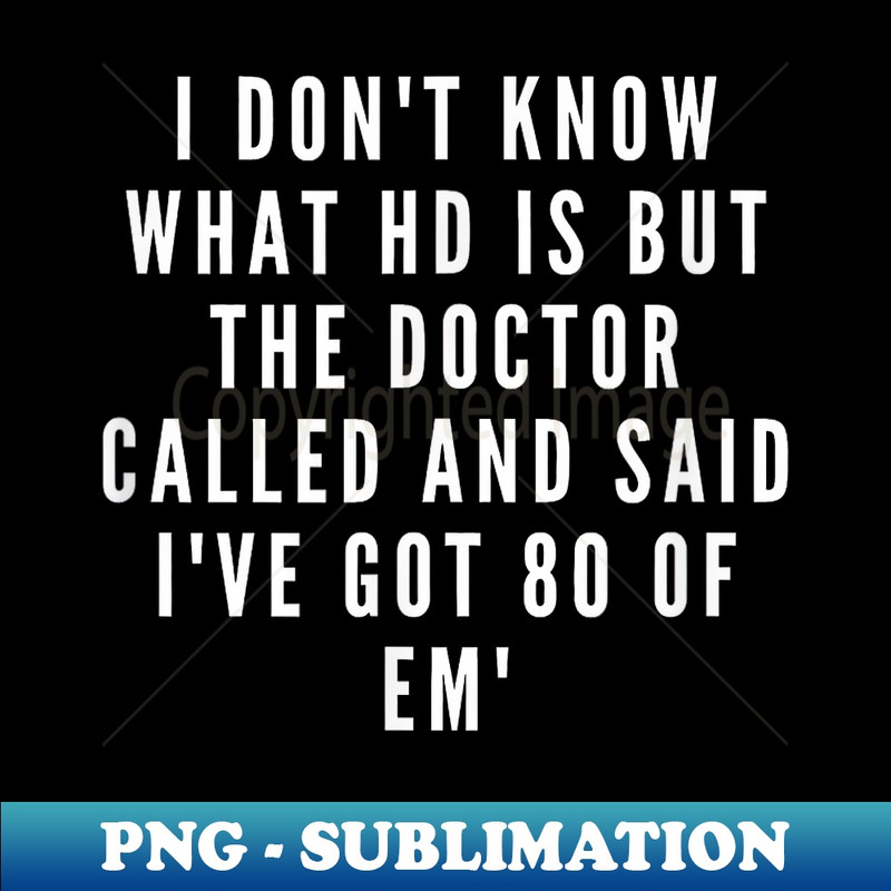 Don't Know What HD Is But The Doctor Says I've Got 80 Of Em' - Creative Sublimation PNG Download