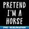Pretend Im A Horse Costume Halloween Costume - Professional Sublimation Digital Download