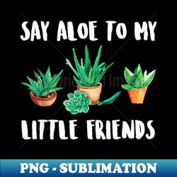 say aloe to my little friends cactus funny succulent - png sublimation digital download