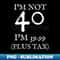I'm Not 40 I'm 39.99 Plus Tax Funny 40th Birthday - Digital Sublimation Download File