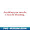 Anything You Can Do I Can Do Bleeding  Power - PNG Transparent Digital Download File for Sublimation
