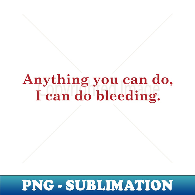 Anything You Can Do I Can Do Bleeding  Power - PNG Transparent Digital Download File for Sublimation