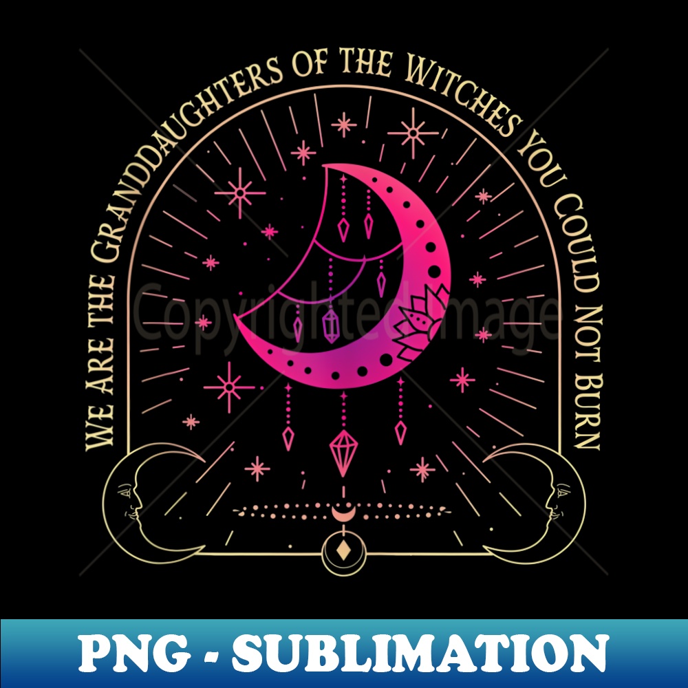 We Are the Granddaughters of the Witches You Could Not Burn - PNG Transparent Sublimation Design