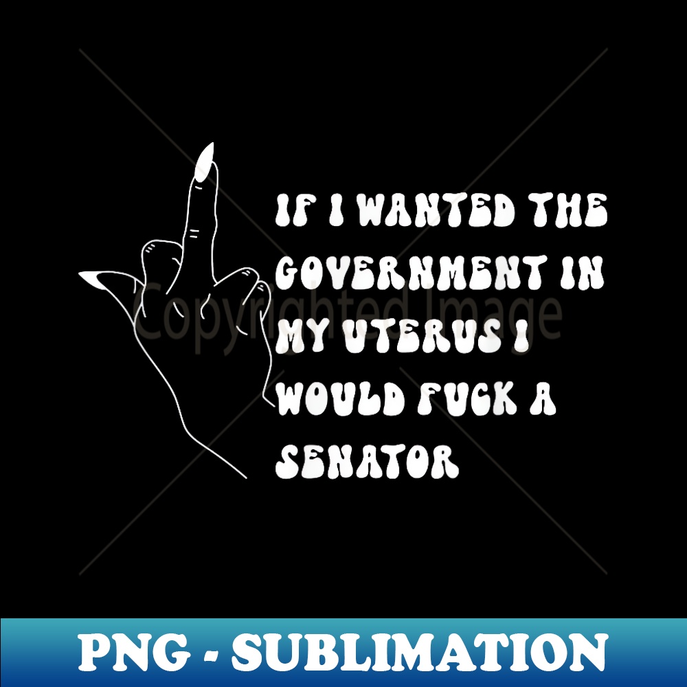 If I Wanted The Government In My Womb Id' Fuck A Senator - Digital Sublimation Download File
