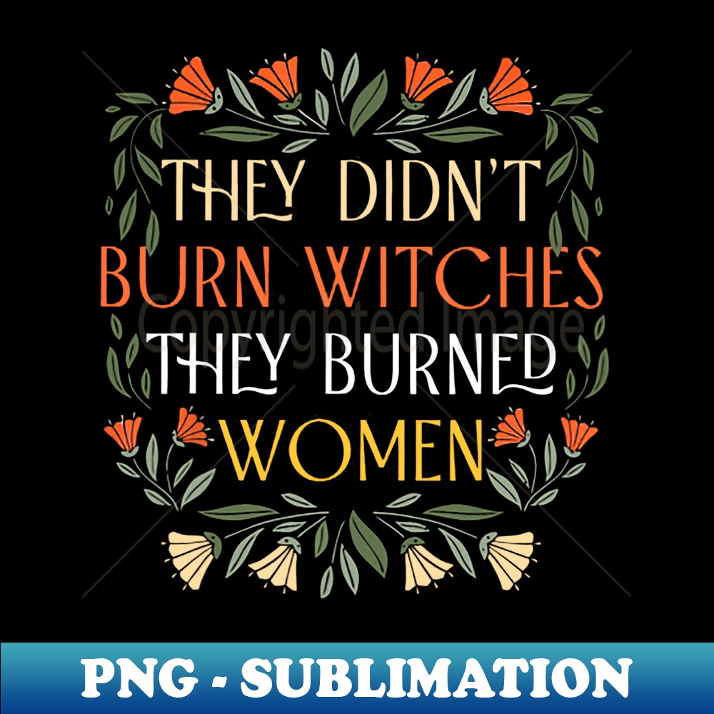 They Didn't Burn Witches They Burned - Feminist Witch - High-Quality PNG Sublimation Download