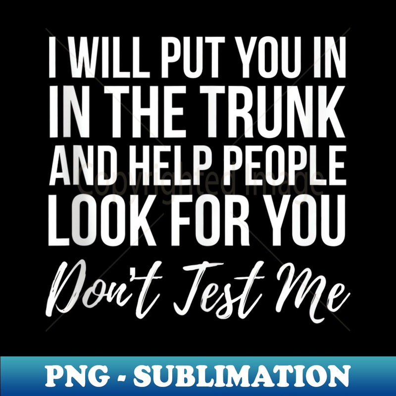 I Will Put You In The Trunk And Help People Look For Don't - Creative Sublimation PNG Download