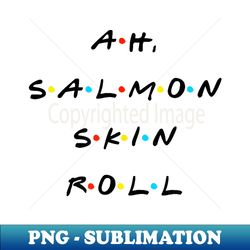 ah, salmon skin roll funny quote with friends t - high-quality png sublimation download