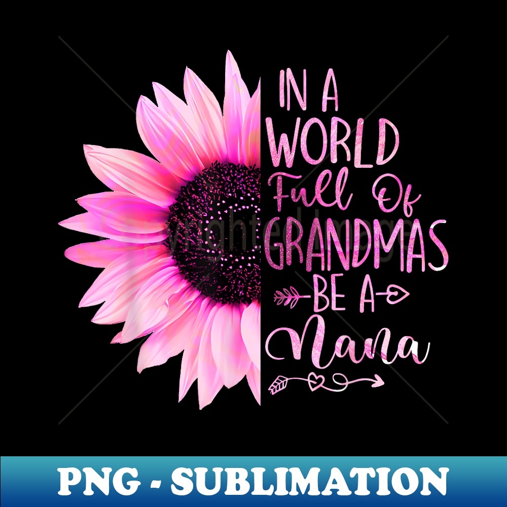 In A World Full Of Grandmas Be A Nana Sunflower - Instant Sublimation Digital Download