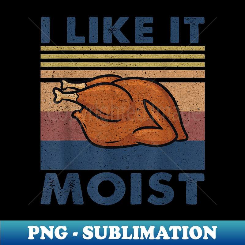 I Like it Moist Funny Turkey Thanksgiving outfit - Professional Sublimation Digital Download