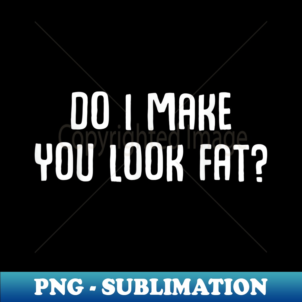 Do I make you look fat Funny Ironic Quote - Stylish Sublimation Digital Download