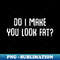Do I make you look fat Funny Ironic Quote - Stylish Sublimation Digital Download