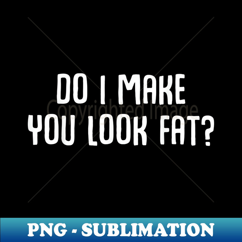 Do I make you look fat Funny Ironic Quote - Stylish Sublimation Digital Download