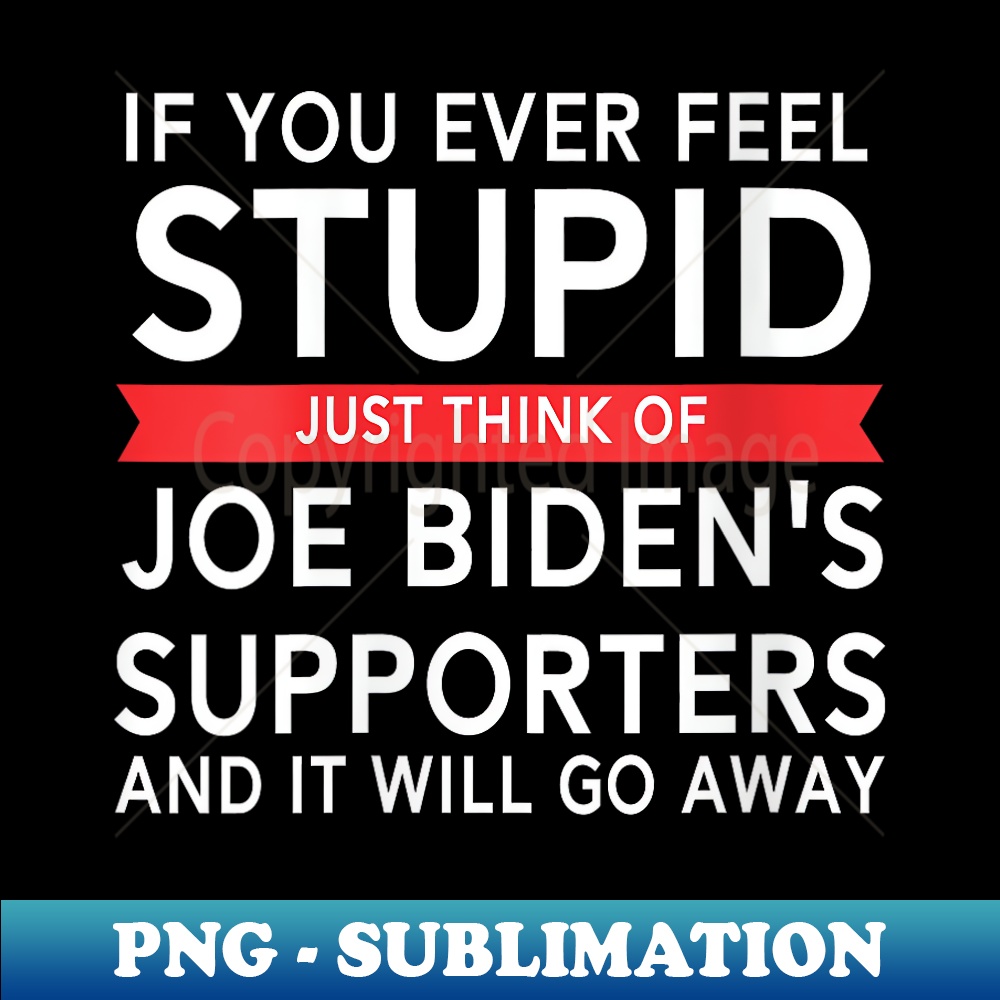 If You Ever Feel Stupid Just Think Of Biden's Supporters - High-Resolution PNG Sublimation File