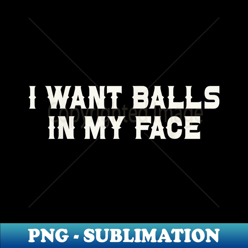 I Want Balls In My Face Funny Sarcastic - Trendy Sublimation Digital Download