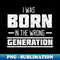 I Was Born In The Wrong Generation - Sublimation-Ready PNG File