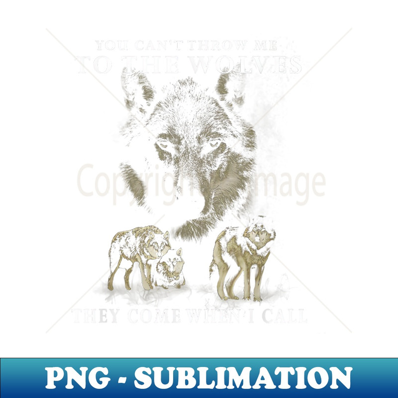 You can't throw me to the Wolves, they come when I call 1 - Premium Sublimation Digital Download