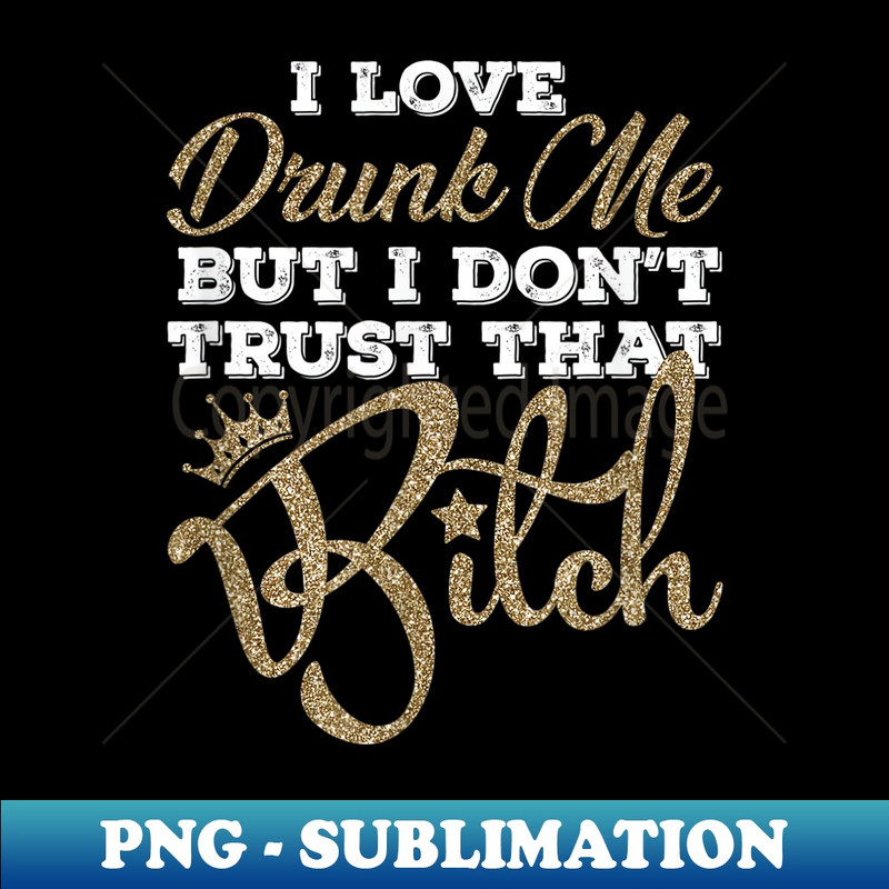 I love drunk me but I don't trust that b!tch Best Funny - Elegant Sublimation PNG Download