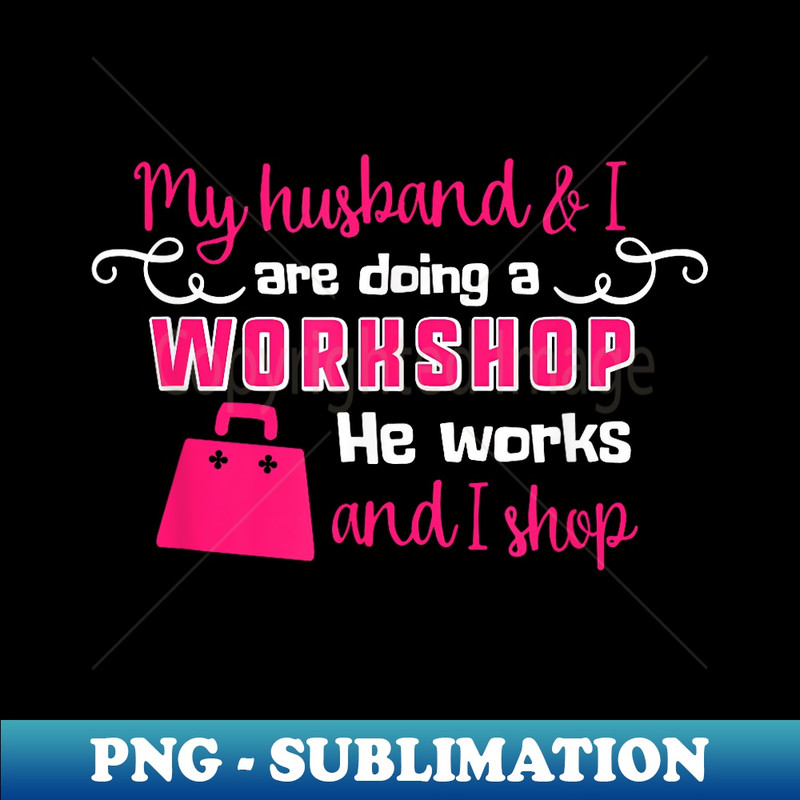 My Husband And I Are Doing A Workshop He Works And I Shop - Sublimation-Ready PNG File