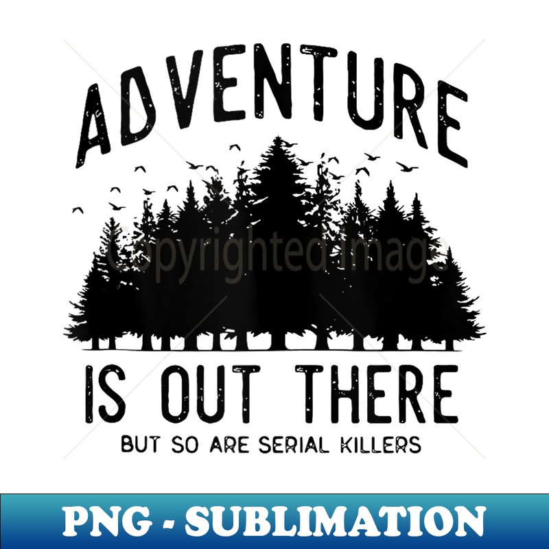 ADVENTURE IS OUT THERE BUT SO ARE SERIAL KILLERS - Modern Sublimation PNG File