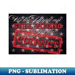 we the people are still voting for the convict trump 2024 - png transparent digital download file for sublimation